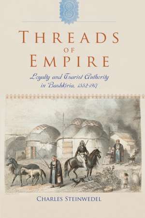 Threads of Empire: Loyalty and Tsarist Authority in Bashkiria, 1552a1917 de Charles R. Steinwedel