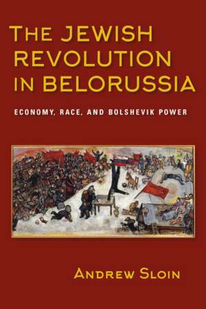 The Jewish Revolution in Belorussia – Economy, Race, and Bolshevik Power de Andrew Sloin