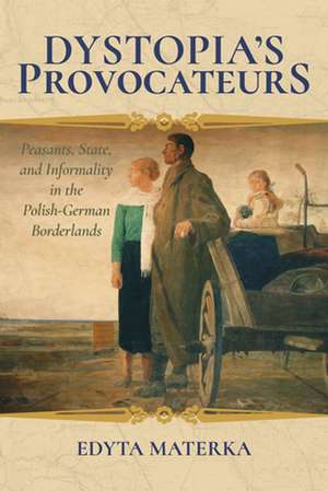 Dystopia`s Provocateurs – Peasants, State, and Informality in the Polish–German Borderlands de Edyta Materka