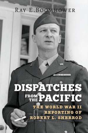 Dispatches from the Pacific – The World War II Reporting of Robert L. Sherrod de Ray E. Boomhower