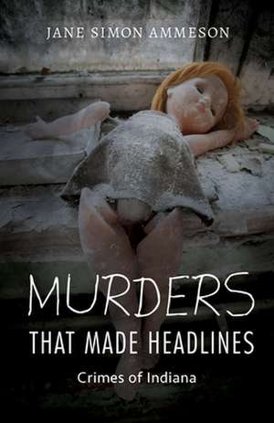 Murders that Made Headlines – Crimes of Indiana de Jane Simon Ammeson