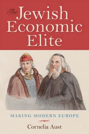 The Jewish Economic Elite – Making Modern Europe de Cornelia Aust