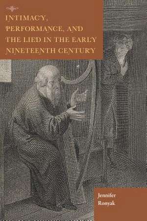 Intimacy, Performance, and the Lied in the Early Nineteenth Century de Jennifer Ronyak