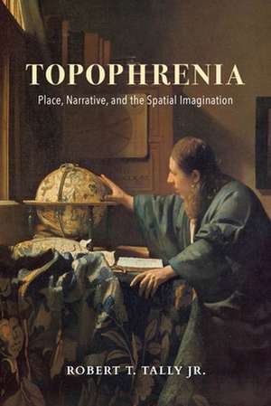 Topophrenia – Place, Narrative, and the Spatial Imagination de Robert T, Tally, Jr.