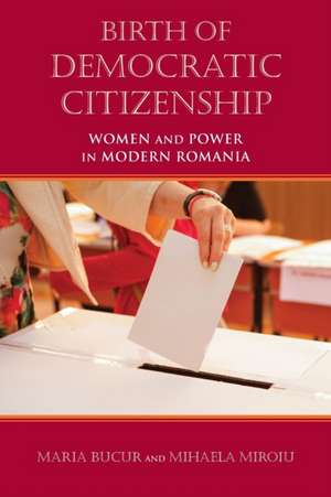 Birth of Democratic Citizenship – Women and Power in Modern Romania de Maria Bucur–deckard