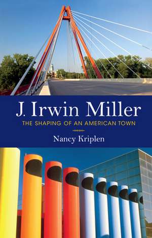 J. Irwin Miller: The Shaping of an American Town de Nancy Kriplen