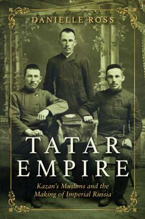 Tatar Empire – Kazan`s Muslims and the Making of Imperial Russia de Danielle Ross