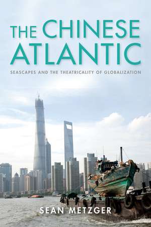 The Chinese Atlantic – Seascapes and the Theatricality of Globalization de Sean Metzger