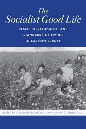 The Socialist Good Life – Desire, Development, and Standards of Living in Eastern Europe de Cristofer Scarboro