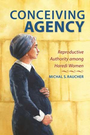 Conceiving Agency – Reproductive Authority among Haredi Women de Michal S. Raucher