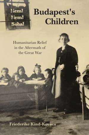 Budapest`s Children – Humanitarian Relief in the Aftermath of the Great War de Friederike Kind–kovács