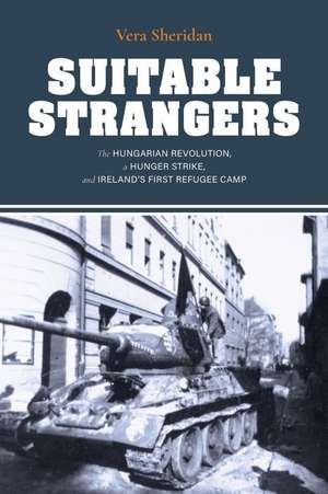 Suitable Strangers – The Hungarian Revolution, a Hunger Strike, and Ireland`s First Refugee Camp de Vera Sheridan