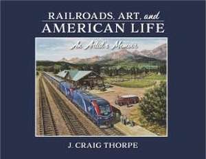 Railroads, Art, and American Life – An Artist′s Memoir de J. Craig Thorpe