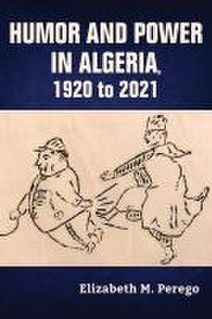 Humor and Power in Algeria, 1920 to 2021 de Elizabeth M. Perego