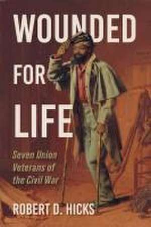 Wounded for Life – Seven Union Veterans of the Civil War de Robert D. Hicks