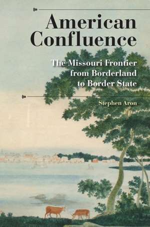 American Confluence – The Missouri Frontier from Borderland to Border State de Stephen Aron