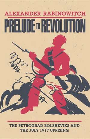 Prelude to Revolution – The Petrograd Bolsheviks and the July 1917 Uprising de Alexander Rabinowitch