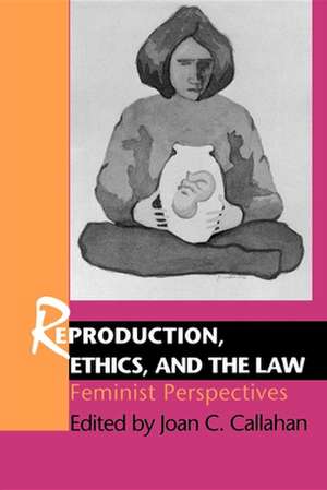 Reproduction, Ethics, and the Law – Feminist Perspectives de Joan C Callahan