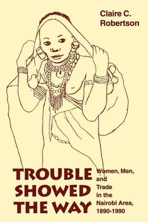 Trouble Showed the Way – Women, Men, and Trade in the Nairobi Area, 1890 – 1990 de Claire C Robertson