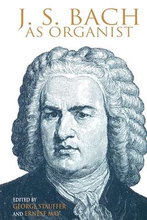 J. S. Bach as Organist – His Instruments, Music, and Performance Practices de George B. Stauffer