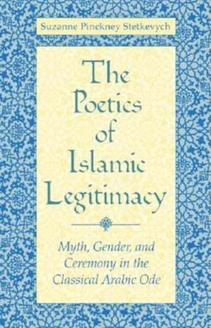 The Poetics of Islamic Legitimacy – Myth, Gender, and Ceremony in the Classical Arabic Ode de Suzanne Pinckne Stetkevych