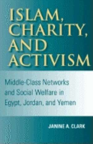 Islam, Charity, and Activism – Middle–Class Networks and Social Welfare in Egypt, Jordan, and Yemen de Janine A. Clark