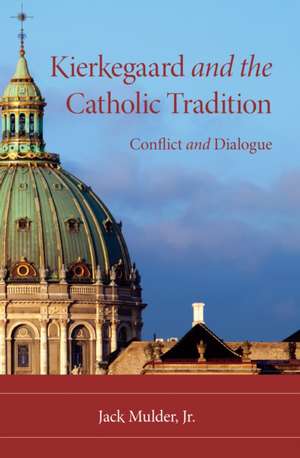 Kierkegaard and the Catholic Tradition – Conflict and Dialogue de Jack Mulder Jr.