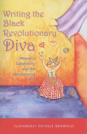 Writing the Black Revolutionary Diva – Women`s Subjectivity and the Decolonizing Text de Kimberly Nichel Brown