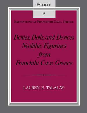 Deities, Dolls, and Devices – Neolithic Figurines From Franchthi Cave, Greece, Fascicle 9, Excavations at Franchthi Cave, Greece de Lauren E. Talalay