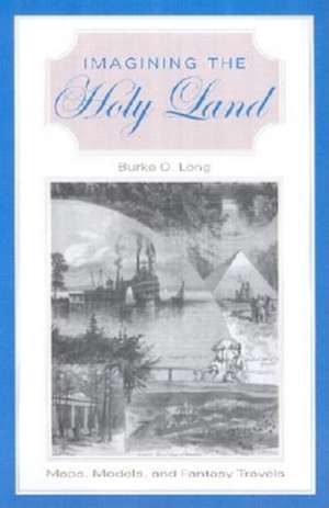 Imagining the Holy Land – Maps, Models, and Fantasy Travels de Burke O. Long