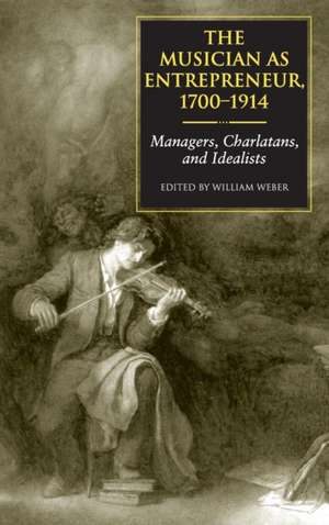 The Musician as Entrepreneur, 1700–1914 – Managers, Charlatans, and Idealists de William E. Weber