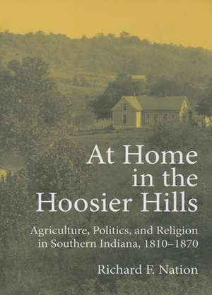 At Home in the Hoosier Hills – Agriculture, Politics, and Religion in Southern Indiana, 1810–1870 de Richard F. Nation