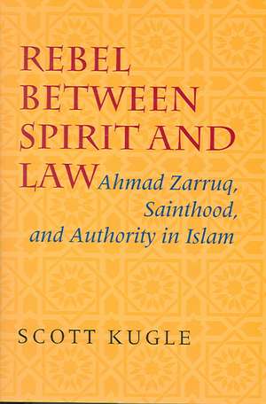 Rebel between Spirit and Law – Ahmad Zarruq, Sainthood, and Authority in Islam de Scott Kugle