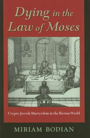 Dying in the Law of Moses – Crypto–Jewish Martyrdom in the Iberian World de Miriam Bodian