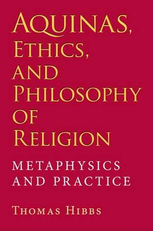 Aquinas, Ethics, and Philosophy of Religion – Metaphysics and Practice de Thomas Hibbs