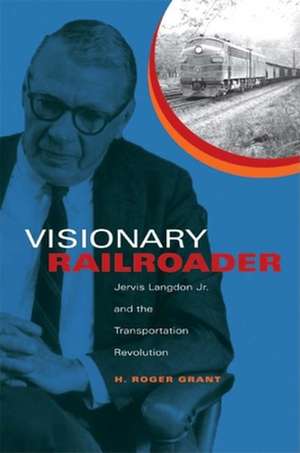 Visionary Railroader – Jervis Langdon Jr. and the Transportation Revolution de H. Roger Grant