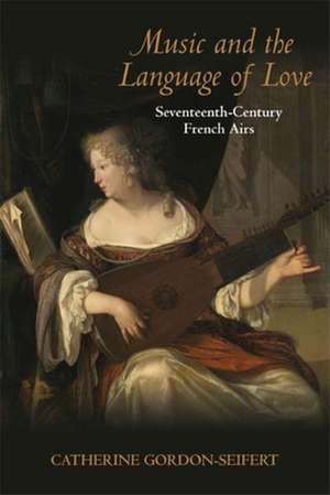 Music and the Language of Love – Seventeenth–Century French Airs de Catherine Gordon–seifert