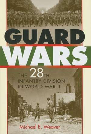 Guard Wars – The 28th Infantry Division in World War II de Michael E. Weaver