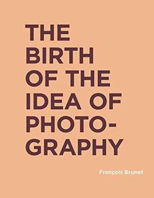 The Birth of the Idea of Photography de François Brunet