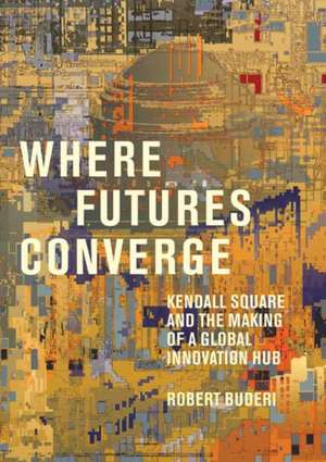 Where Futures Converge: Kendall Square and the Making of a Global Innovation Hub de Robert Buderi