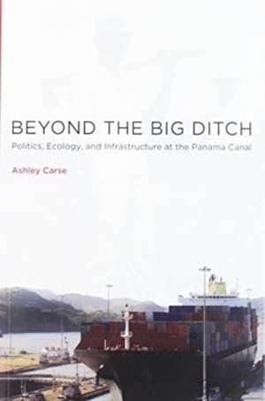 Beyond the Big Ditch – Politics, Ecology, and Infrastructure at the Panama Canal de Ashley Carse