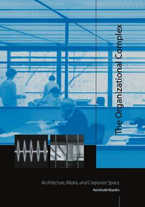 The Organizational Complex – Architecture, Media, and Corporate Space de Reinhold Martin