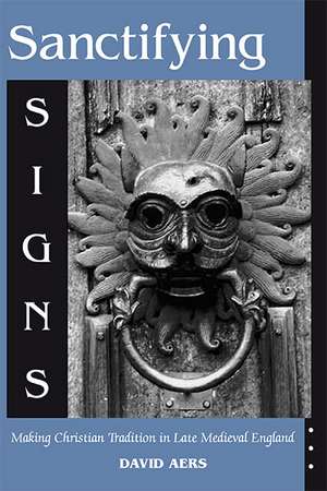 Sanctifying Signs – Making Christian Tradition in Late Medieval England de David Aers