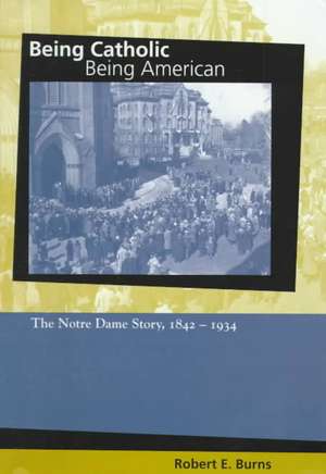 Being Catholic, Being American, Volume 1 – The Notre Dame Story, 1842–1934 de Robert E. Burns