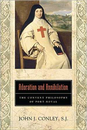 Adoration and Annihilation – The Convent Philosophy of Port–Royal de John J. Conley S.j.