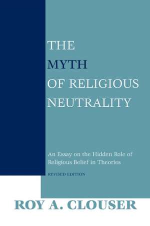 The Myth of Religious Neutrality, Revised Editio – An Essay on the Hidden Role of Religious Belief in Theories de Roy A. Clouser