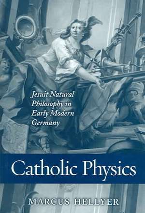 Catholic Physics – Jesuit Natural Philosophy in Early Modern Germany de Marcus Hellyer