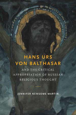 Hans Urs von Balthasar and the Critical Appropriation of Russian Religious Thought de Jennifer Newsom Martin