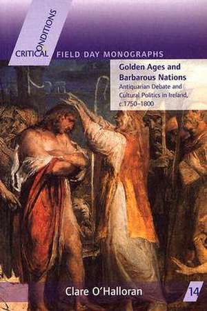 Golden Ages and Barbarous Nations – Antiquarian Debate and Cultural Politics in Ireland, c.1750–1800 de Clare O′halloran