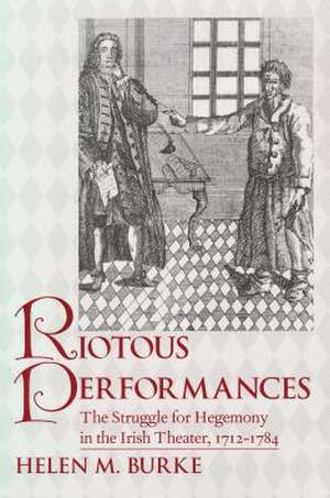 Riotous Performances – The Struggle for Hegemony in the Irish Theater, 1712–1785 de Helen Burke